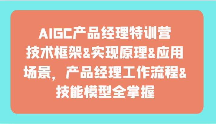AIGC产品经理特训营-技术框架、实现原理、应用场景、工作流程、技能模型全掌握！-优优云网创