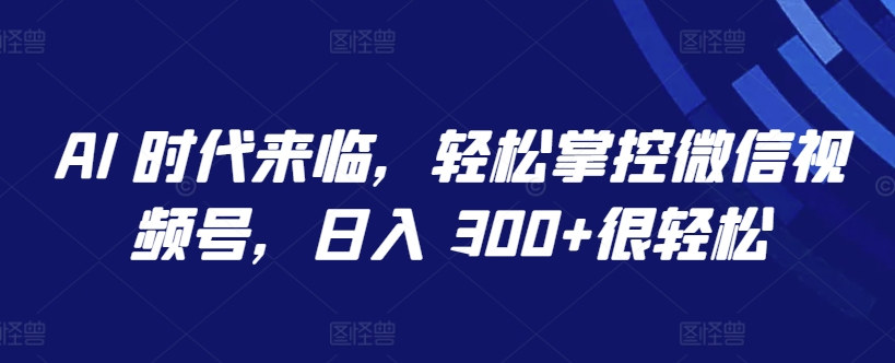 AI 时代来临，轻松掌控微信视频号，日入 300+很轻松-优优云网创