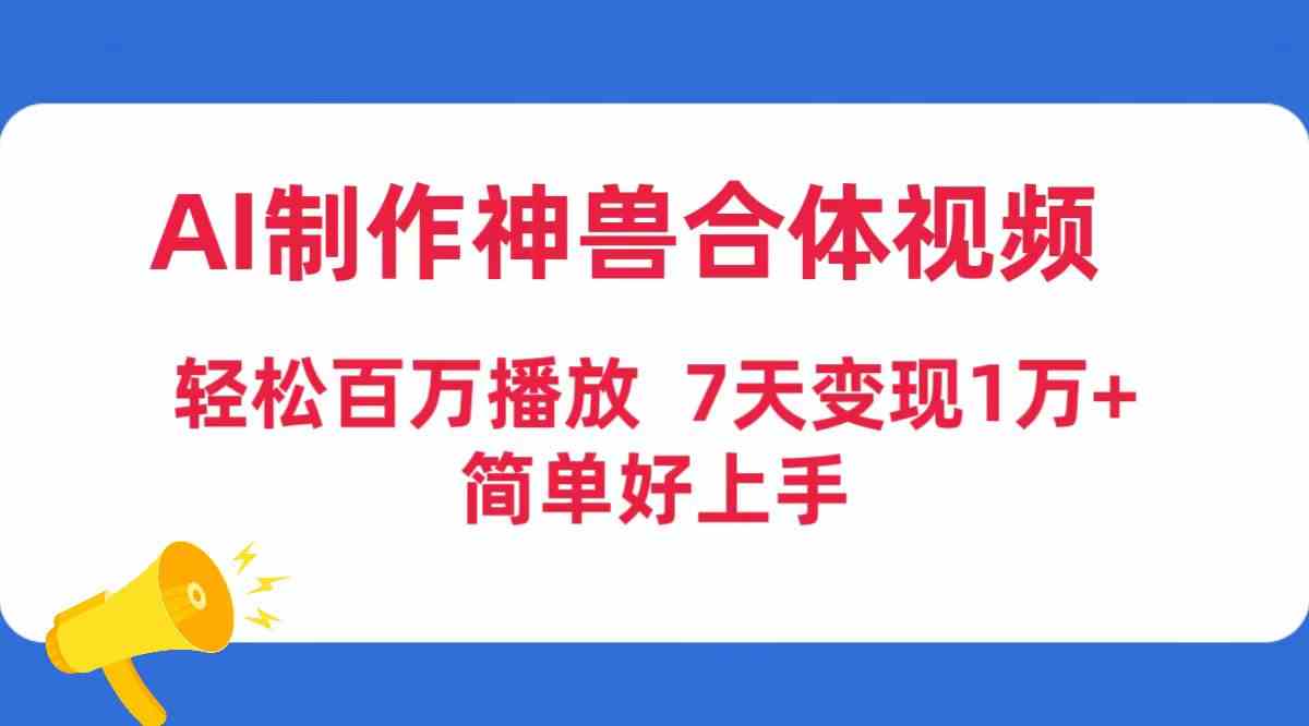 （9600期）AI制作神兽合体视频，轻松百万播放，七天变现1万+，简单好上手-优优云网创