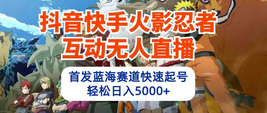（10026期）抖音快手火影忍者互动无人直播 蓝海赛道快速起号 日入5000+教程+软件+素材-优优云网创