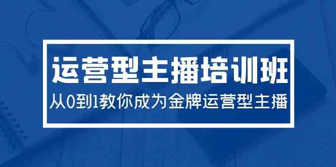 （9772期）2024运营型主播培训班：从0到1教你成为金牌运营型主播（29节课）-优优云网创