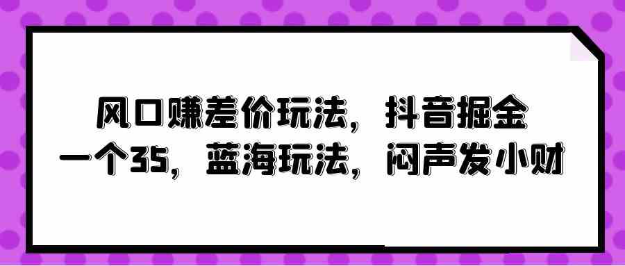 （10022期）风口赚差价玩法，抖音掘金，一个35，蓝海玩法，闷声发小财-优优云网创