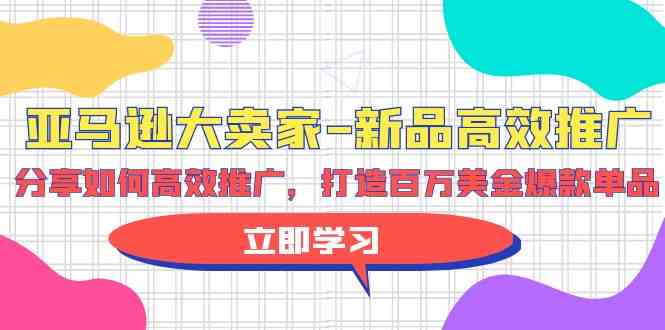 亚马逊大卖家新品高效推广，分享如何高效推广，打造百万美金爆款单品-优优云网创