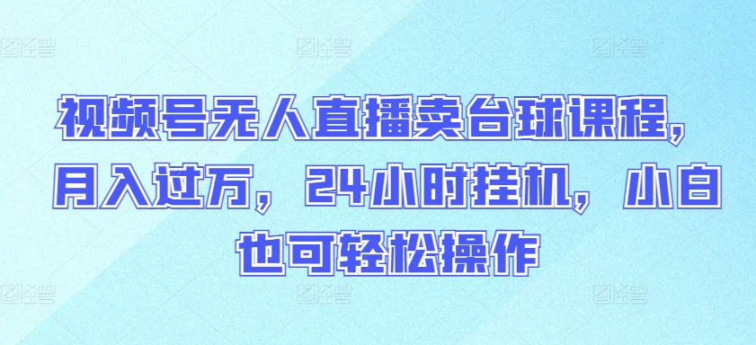 视频号无人直播卖台球课程，月入过万，24小时挂机，小白也可轻松操作-优优云网创