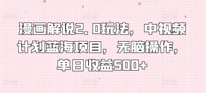 漫画解说2.0玩法，中视频计划蓝海项目，无脑操作，单日收益500+-优优云网创