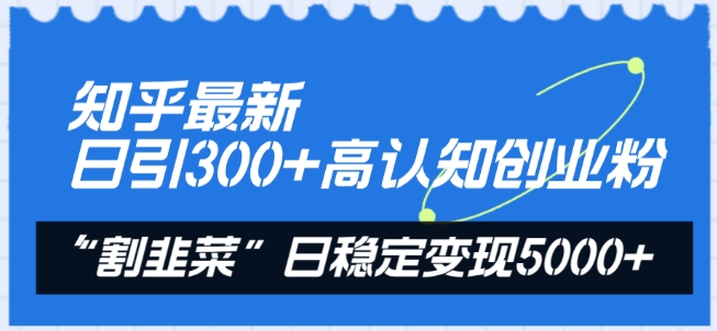 知乎最新日引300+高认知创业粉，“割韭菜”日稳定变现5000+-优优云网创