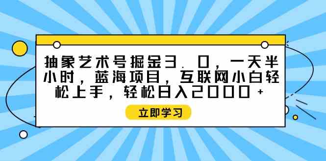 （9711期）抽象艺术号掘金3.0，一天半小时 ，蓝海项目， 互联网小白轻松上手，轻松…-优优云网创