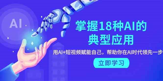 掌握18种AI的典型应用，用AI+短视频 赋能自己，帮助你在AI时代领先一步-优优云网创