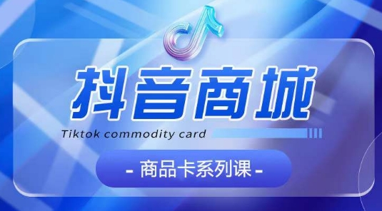 抖音商品卡系列课程，大模块【认知】【基础】【运营】【玩法】系统教学-优优云网创