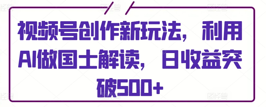 视频号创作新玩法，利用AI做国士解读，日收益突破500+-优优云网创