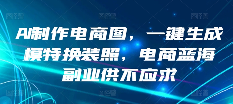 AI制作电商图，一键生成模特换装照，电商蓝海副业供不应求-优优云网创
