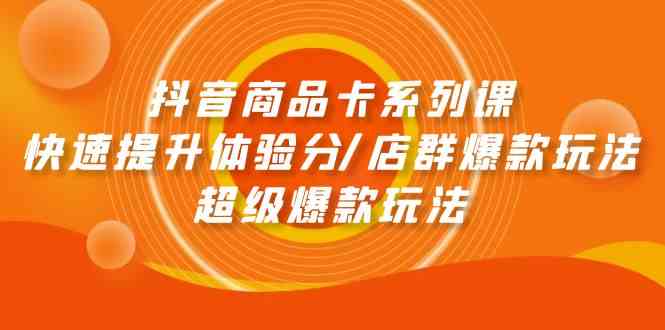 （9988期）抖音商品卡系列课：快速提升体验分/店群爆款玩法/超级爆款玩法-优优云网创
