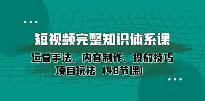 短视频完整知识体系课，运营手法、内容制作、投放技巧项目玩法（48节课）-优优云网创