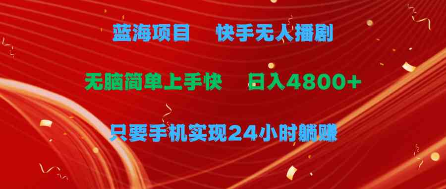 （9937期）蓝海项目，快手无人播剧，一天收益4800+，手机也能实现24小时躺赚，无脑…-优优云网创