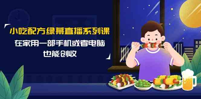 小吃配方绿幕直播系列课，在家用一部手机或者电脑也能创收（14节课）-优优云网创