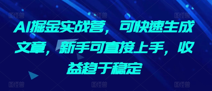 AI掘金实战营，可快速生成文章，新手可直接上手，收益趋于稳定-优优云网创