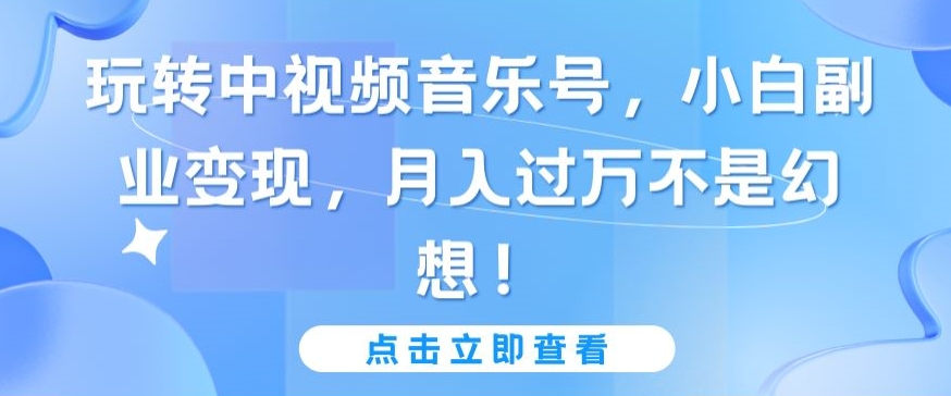 玩转中视频音乐号，小白副业变现，月入过万不是幻想-优优云网创