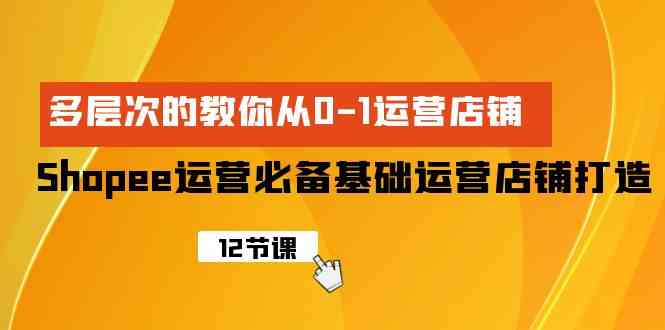 （9993期）Shopee-运营必备基础运营店铺打造，多层次的教你从0-1运营店铺-优优云网创