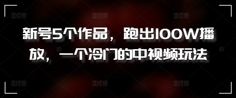 新号5个作品，跑出100W播放，一个冷门的中视频玩法-优优云网创