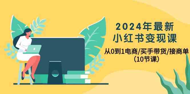 2024年最新小红书变现课，从0到1电商/买手带货/接商单（10节课）-优优云网创