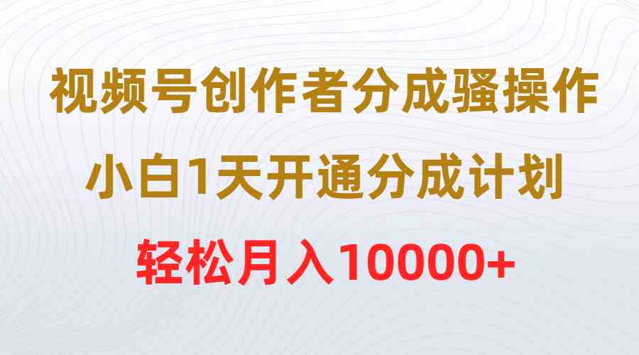 （9656期）视频号创作者分成骚操作，小白1天开通分成计划，轻松月入10000+-优优云网创