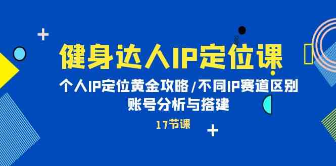 （10084期）健身达人IP定位课：个人IP定位黄金攻略/不同IP赛道区别/账号分析与搭建-优优云网创