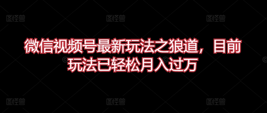 微信视频号最新玩法之狼道，目前玩法已轻松月入过万-优优云网创