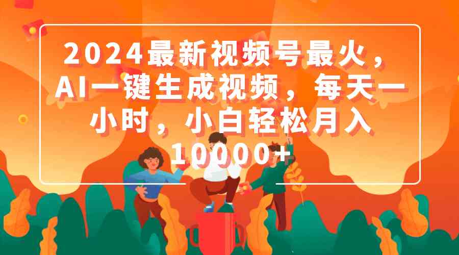 （9735期）2024最新视频号最火，AI一键生成视频，每天一小时，小白轻松月入10000+-优优云网创