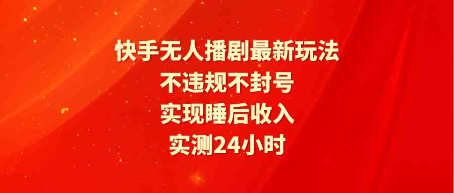 （9769期）快手无人播剧最新玩法，实测24小时不违规不封号，实现睡后收入-优优云网创