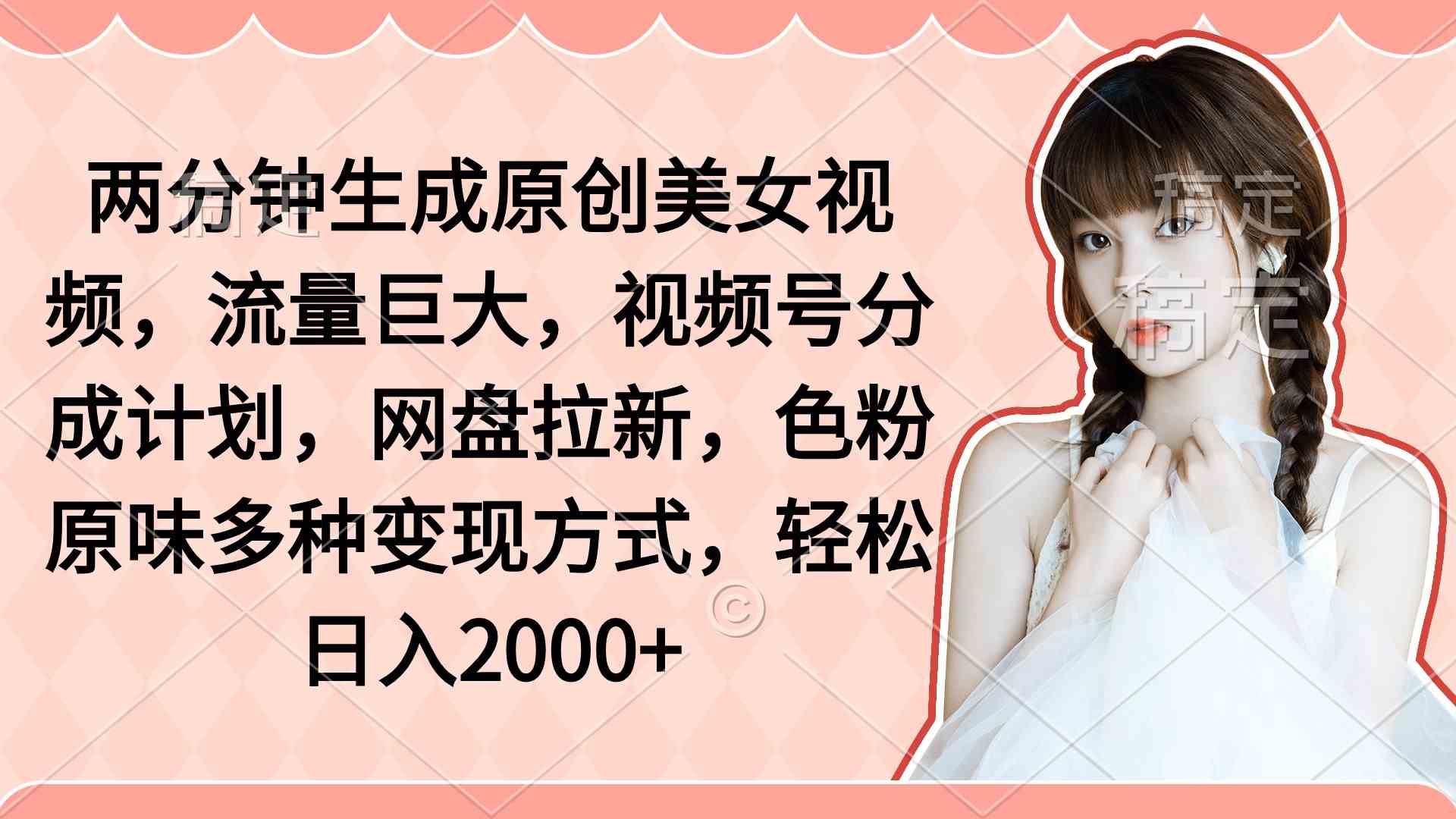 （9347期）两分钟生成原创美女视频，流量巨大，视频号分成计划，网盘拉新，色粉原…-优优云网创