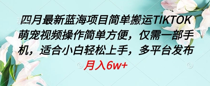 四月最新蓝海项目，简单搬运TIKTOK萌宠视频，操作简单方便，仅需一部手机-优优云网创