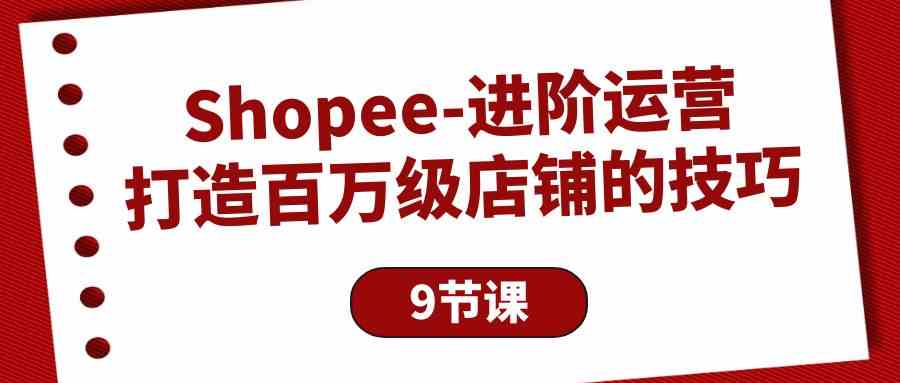 （10083期）Shopee-进阶运营：打造百万级店铺的技巧（9节课）-优优云网创