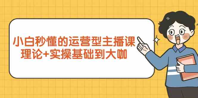 新手小白秒懂的运营型主播课，理论+实操基础到大咖（7节课）-优优云网创