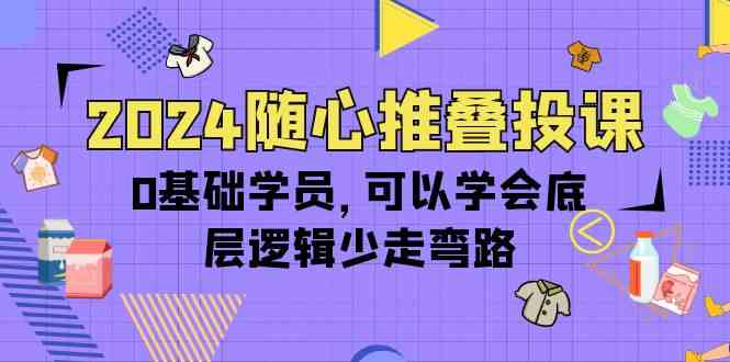 2024随心推叠投课，0基础学员，可以学会底层逻辑少走弯路（14节）-优优云网创