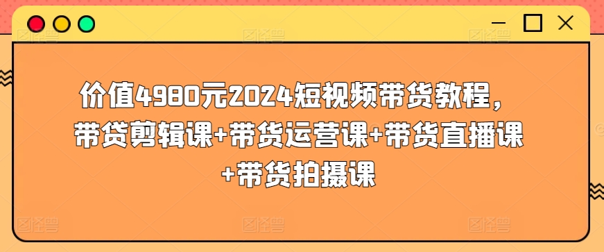 价值4980元2024短视频带货教程，带贷剪辑课+带货运营课+带货直播课+带货拍摄课-优优云网创