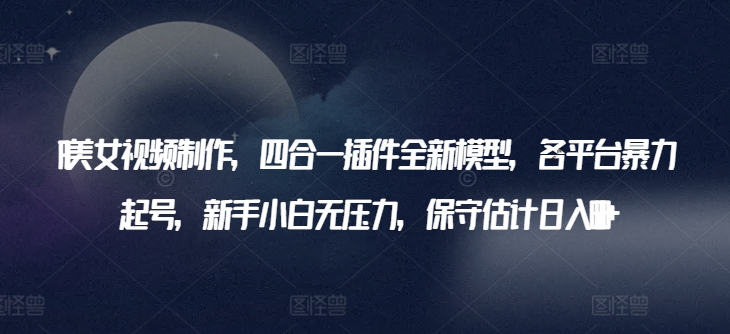 AI美女视频制作，四合一插件全新模型，各平台暴力起号，新手小白无压力，保守估计日入600+-优优云网创