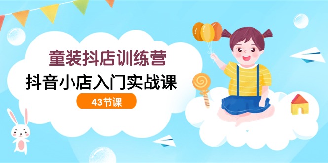 童装抖店训练营，抖音小店入门实战课（43节课）-优优云网创
