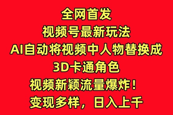 全网首发视频号最新玩法，AI自动将视频中人物替换成3D卡通角色，视频新颖流量爆炸-优优云网创