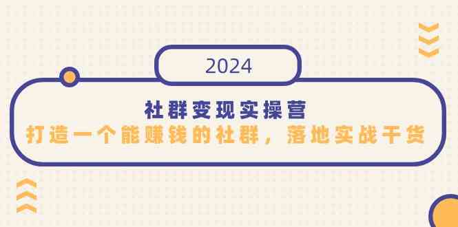 （9349期）社群变现实操营，打造一个能赚钱的社群，落地实战干货，尤其适合知识变现-优优云网创