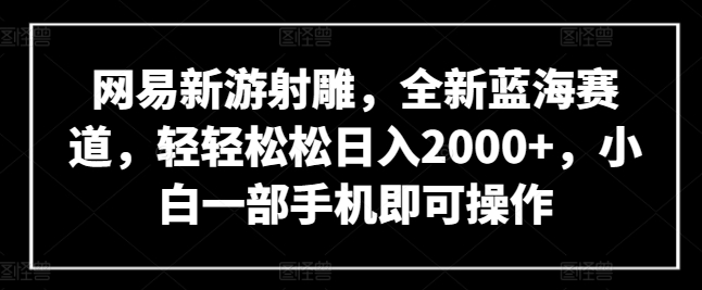 网易新游射雕，全新蓝海赛道，轻轻松松日入2000+，小白一部手机即可操作-优优云网创