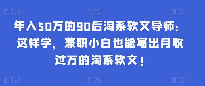 年入50万的90后淘系软文导师：这样学，兼职小白也能写出月收过万的淘系软文!-优优云网创