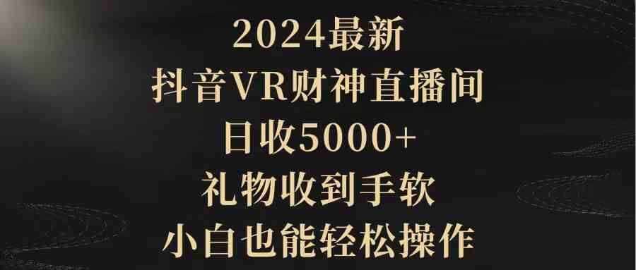 （9595期）2024最新，抖音VR财神直播间，日收5000+，礼物收到手软，小白也能轻松操作-优优云网创