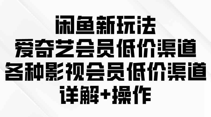 （9950期）闲鱼新玩法，爱奇艺会员低价渠道，各种影视会员低价渠道详解-优优云网创