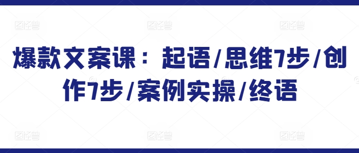 爆款文案课：起语/思维7步/创作7步/案例实操/终语-优优云网创