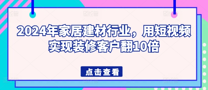 2024年家居建材行业，用短视频实现装修客户翻10倍-优优云网创