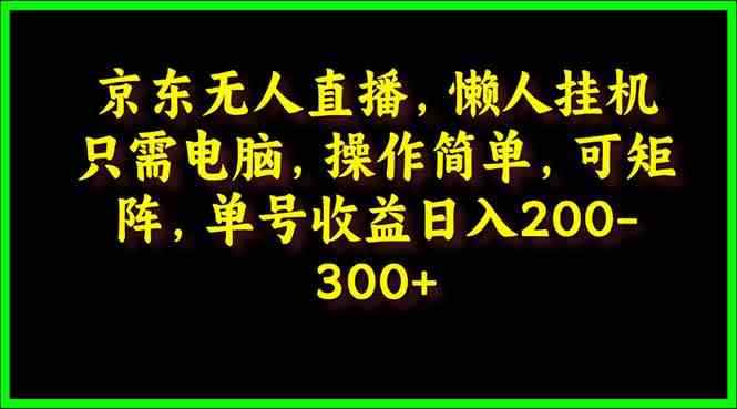 （9973期）京东无人直播，电脑挂机，操作简单，懒人专属，可矩阵操作 单号日入200-300-优优云网创