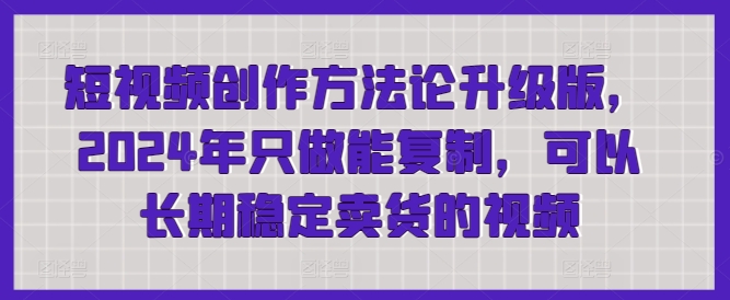 短视频创作方法论升级版，2024年只做能复制，可以长期稳定卖货的视频-优优云网创