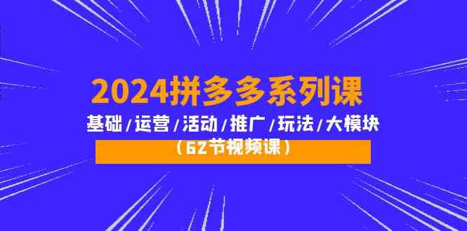 2024拼多多系列课：基础/运营/活动/推广/玩法/大模块（62节视频课）-优优云网创