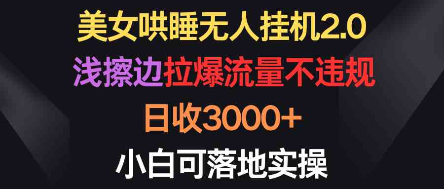 （9905期）美女哄睡无人挂机2.0，浅擦边拉爆流量不违规，日收3000+，小白可落地实操-优优云网创