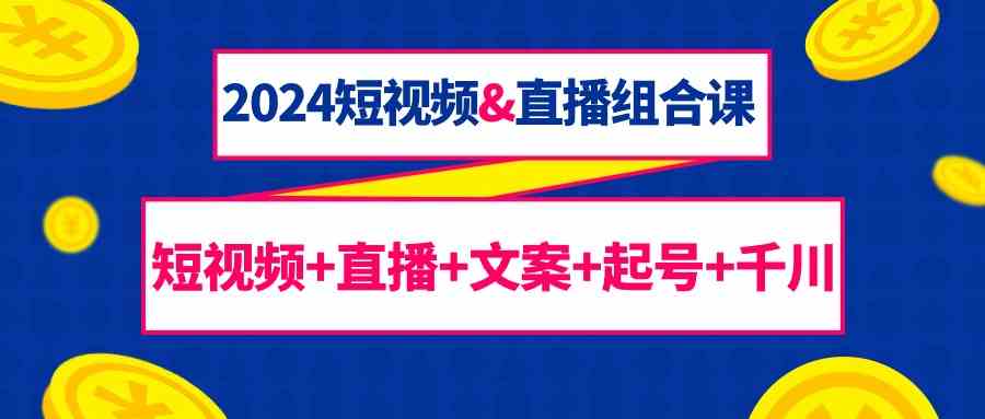 2024短视频&直播组合课：短视频+直播+文案+起号+千川（67节课）-优优云网创